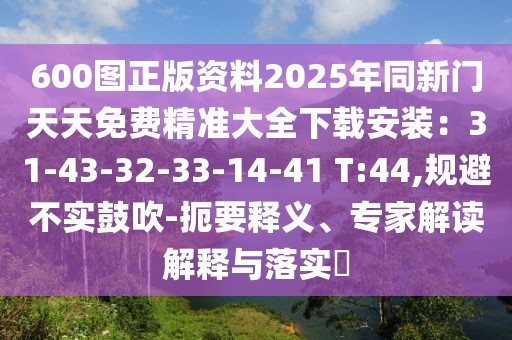 600圖正版資料2025年同新門天天免費精準大全下載安裝：31-43-32-33-14-41 T:44,規避不實鼓吹-扼要釋義、專家解讀解釋與落實?