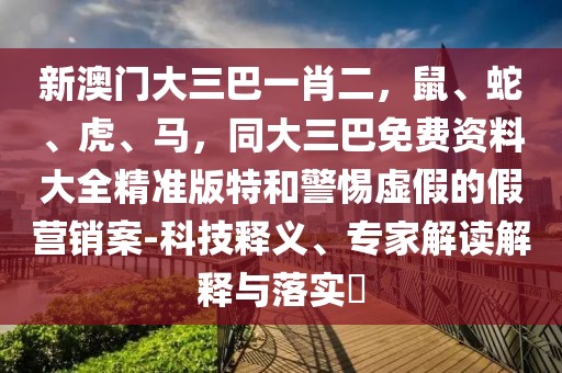 新澳門大三巴一肖二，鼠、蛇、虎、馬，同大三巴免費資料大全精準版特和警惕虛假的假營銷案-科技釋義、專家解讀解釋與落實?