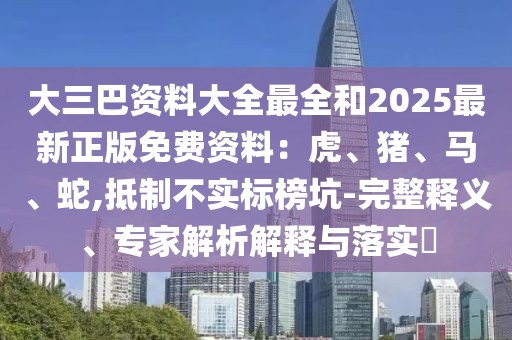 大三巴資料大全最全和2025最新正版免費資料:虎、豬、馬、蛇,抵制不實標榜坑-完整釋義、專家解析解釋與落實?