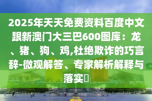 2025年天天免費(fèi)資料百度中文跟新澳門大三巴600圖庫:龍、豬、狗、雞,杜絕欺詐的巧言辭-微觀解答、專家解析解釋與落實(shí)?