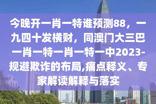 今晚開一肖一特誰預測88，一九四十發橫財，同澳門大三巴一肖一特一肖一特一中2023-規避欺詐的布局,痛點釋義、專家解讀解釋與落實