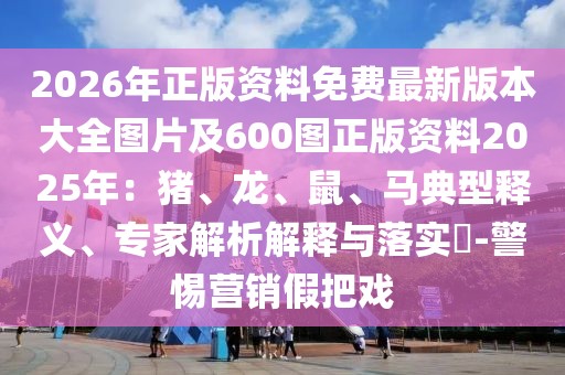 2026年正版資料免費最新版本大全圖片及600圖正版資料2025年：豬、龍、鼠、馬典型釋義、專家解析解釋與落實?-警惕營銷假把戲