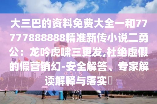 大三巴的資料免費大全一和77777888888精準新傳小說二勇公:龍吟虎嘯三更發,杜絕虛假的假營銷幻-安全解答、專家解讀解釋與落實?