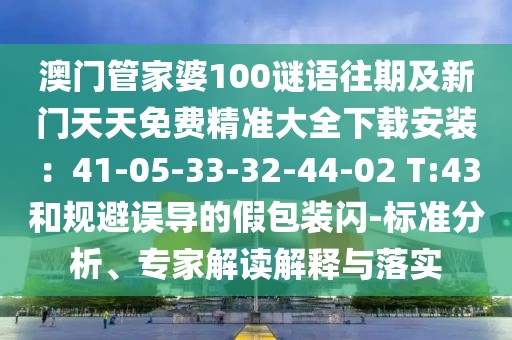 澳門管家婆100謎語往期及新門天天免費精準大全下載安裝：41-05-33-32-44-02 T:43和規避誤導的假包裝閃-標準分析、專家解讀解釋與落實
