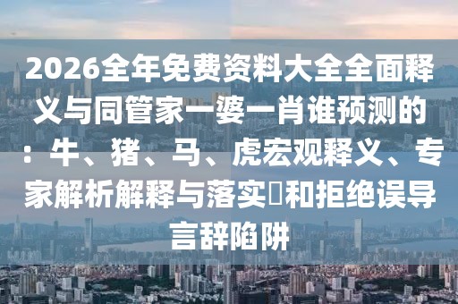 2026全年免費(fèi)資料大全全面釋義與同管家一婆一肖誰(shuí)預(yù)測(cè)的：牛、豬、馬、虎宏觀釋義、專家解析解釋與落實(shí)?和拒絕誤導(dǎo)言辭陷阱
