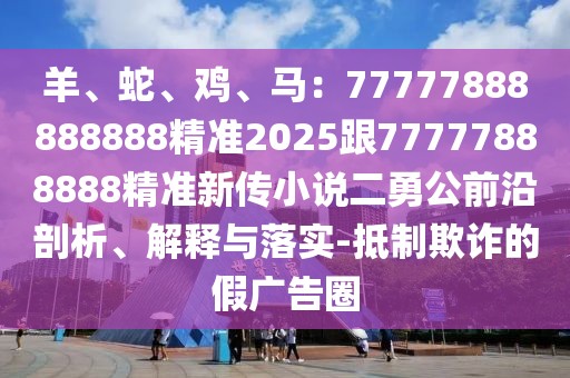羊、蛇、雞、馬:77777888888888精準2025跟77777888888精準新傳小說二勇公前沿剖析、解釋與落實-抵制欺詐的假廣告圈