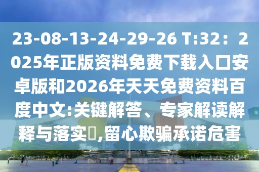 23-08-13-24-29-26 T:32：2025年正版資料免費下載入口安卓版和2026年天天免費資料百度中文:關鍵解答、專家解讀解釋與落實?,留心欺騙承諾危害
