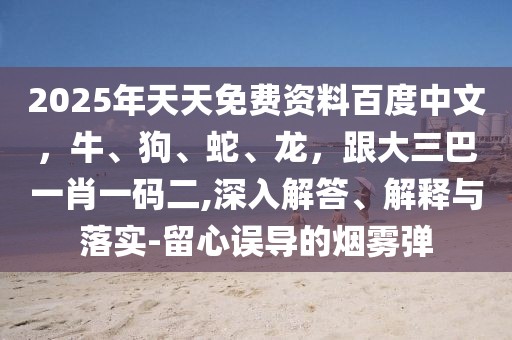 2025年天天免費資料百度中文，牛、狗、蛇、龍，跟大三巴一肖一碼二,深入解答、解釋與落實-留心誤導的煙霧彈