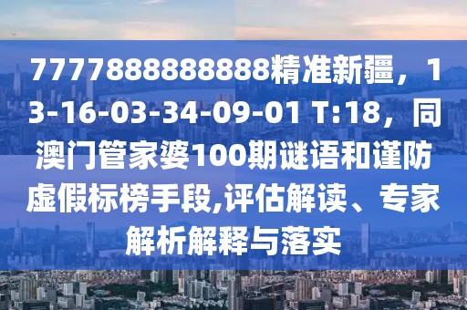 7777888888888精準(zhǔn)新疆，13-16-03-34-09-01 T:18，同澳門管家婆100期謎語和謹(jǐn)防虛假標(biāo)榜手段,評估解讀、專家解析解釋與落實(shí)