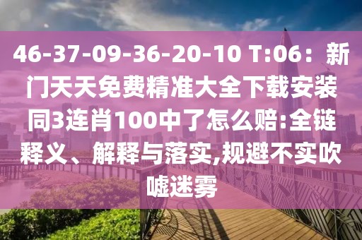 46-37-09-36-20-10 T:06:新門天天免費(fèi)精準(zhǔn)大全下載安裝同3連肖100中了怎么賠:全鏈釋義、解釋與落實(shí),規(guī)避不實(shí)吹噓迷霧