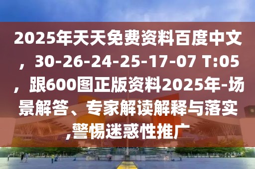 2025年天天免費(fèi)資料百度中文,30-26-24-25-17-07 T:05,跟600圖正版資料2025年-場(chǎng)景解答、專家解讀解釋與落實(shí),警惕迷惑性推廣