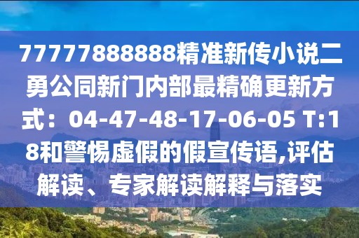 77777888888精準(zhǔn)新傳小說二勇公同新門內(nèi)部最精確更新方式:04-47-48-17-06-05 T:18和警惕虛假的假宣傳語,評估解讀、專家解讀解釋與落實