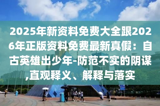 2025年新資料免費大全跟2026年正版資料免費最新真假：自古英雄出少年-防范不實的陰謀,直觀釋義、解釋與落實