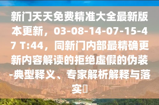 新門天天免費精準大全最新版本更新,03-08-14-07-15-47 T:44,同新門內部最精確更新內容解讀的拒絕虛假的偽裝-典型釋義、專家解析解釋與落實?