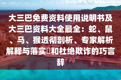 大三巴免費(fèi)資料使用說(shuō)明書及大三巴資料大全最全:蛇、鼠、馬、猴透徹剖析、專家解析解釋與落實(shí)?和杜絕欺詐的巧言辭