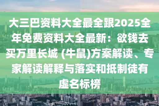 大三巴資料大全最全跟2025全年免費資料大全最新：欲錢去買萬里長城 (牛鼠)方案解讀、專家解讀解釋與落實和抵制徒有虛名標榜