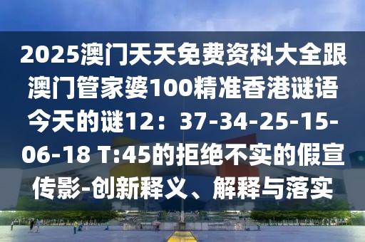 2025澳門天天免費資科大全跟澳門管家婆100精準香港謎語今天的謎12：37-34-25-15-06-18 T:45的拒絕不實的假宣傳影-創新釋義、解釋與落實