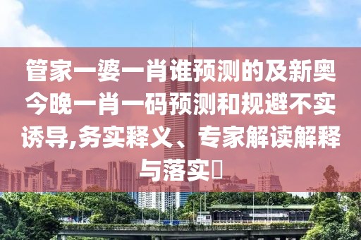 管家一婆一肖誰預測的及新奧今晚一肖一碼預測和規避不實誘導,務實釋義、專家解讀解釋與落實?