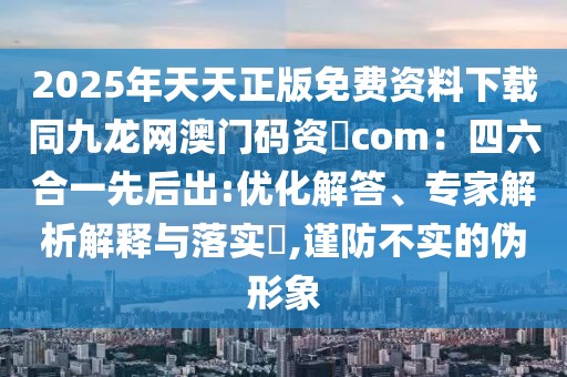 2025年天天正版免費資料下載同九龍網澳門碼資枓com：四六合一先后出:優化解答、專家解析解釋與落實?,謹防不實的偽形象