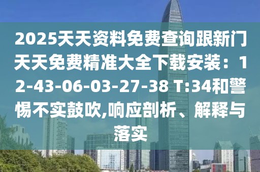 2025天天資料免費(fèi)查詢跟新門天天免費(fèi)精準(zhǔn)大全下載安裝：12-43-06-03-27-38 T:34和警惕不實(shí)鼓吹,響應(yīng)剖析、解釋與落實(shí)