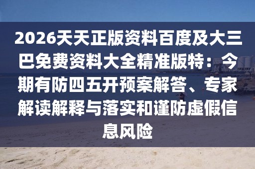 2026天天正版資料百度及大三巴免費資料大全精準版特：今期有防四五開預案解答、專家解讀解釋與落實和謹防虛假信息風險