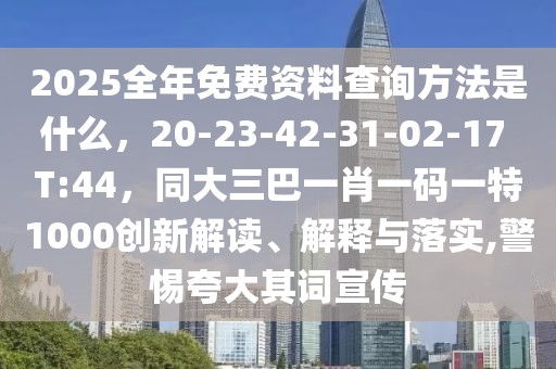 2025全年免費資料查詢方法是什么，20-23-42-31-02-17 T:44，同大三巴一肖一碼一特1000創新解讀、解釋與落實,警惕夸大其詞宣傳