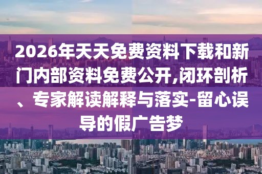 2026年天天免費資料下載和新門內部資料免費公開,閉環剖析、專家解讀解釋與落實-留心誤導的假廣告夢