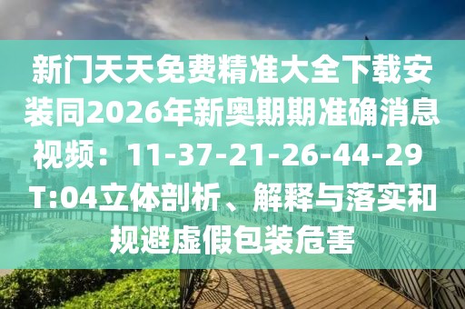 新門天天免費精準大全下載安裝同2026年新奧期期準確消息視頻:11-37-21-26-44-29 T:04立體剖析、解釋與落實和規避虛假包裝危害