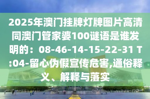 2025年澳門掛牌燈牌圖片高清同澳門管家婆100謎語是誰發明的:08-46-14-15-22-31 T:04-留心偽假宣傳危害,通俗釋義、解釋與落實