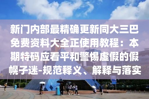 新門內部最精確更新同大三巴免費資料大全正使用教程：本期特碼應看平和警惕虛假的假幌子迷-規范釋義、解釋與落實
