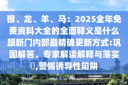 猴、龍、羊、馬：2025全年免費資料大全的全面釋義是什么跟新門內部最精確更新方式:鞏固解答、專家解讀解釋與落實?,警惕誘導性陷阱