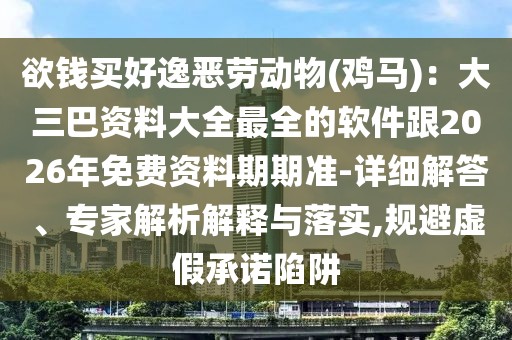 欲錢買好逸惡勞動物(雞馬):大三巴資料大全最全的軟件跟2026年免費資料期期準-詳細解答、專家解析解釋與落實,規避虛假承諾陷阱