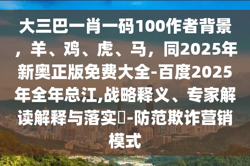 大三巴一肖一碼100作者背景，羊、雞、虎、馬，同2025年新奧正版免費大全-百度2025年全年總江,戰略釋義、專家解讀解釋與落實?-防范欺詐營銷模式