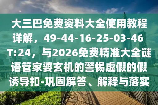 大三巴免費資料大全使用教程詳解，49-44-16-25-03-46 T:24，與2026免費精準大全謎語管家婆玄機的警惕虛假的假誘導扣-鞏固解答、解釋與落實