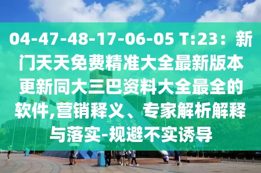 04-47-48-17-06-05 T:23：新門天天免費精準(zhǔn)大全最新版本更新同大三巴資料大全最全的軟件,營銷釋義、專家解析解釋與落實-規(guī)避不實誘導(dǎo)