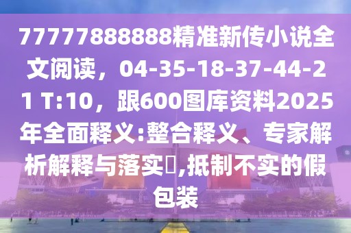 77777888888精準(zhǔn)新傳小說全文閱讀,04-35-18-37-44-21 T:10,跟600圖庫資料2025年全面釋義:整合釋義、專家解析解釋與落實?,抵制不實的假包裝