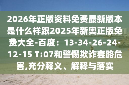 2026年正版資料免費最新版本是什么樣跟2025年新奧正版免費大全-百度:13-34-26-24-12-15 T:07和警惕欺詐套路危害,充分釋義、解釋與落實