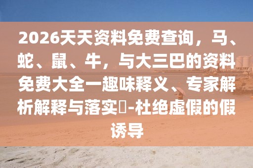 2026天天資料免費查詢，馬、蛇、鼠、牛，與大三巴的資料免費大全一趣味釋義、專家解析解釋與落實?-杜絕虛假的假誘導