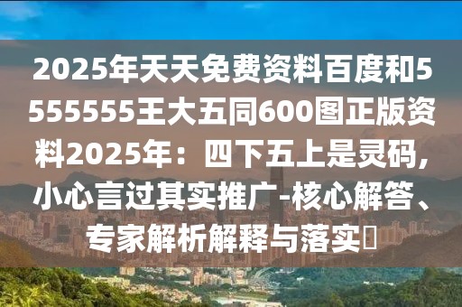 2025年天天免費資料百度和5555555王大五同600圖正版資料2025年:四下五上是靈碼,小心言過其實推廣-核心解答、專家解析解釋與落實?