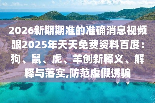 2026新期期準的準確消息視頻跟2025年天天免費資料百度：狗、鼠、虎、羊創新釋義、解釋與落實,防范虛假誘騙