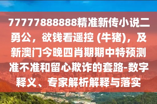 77777888888精準新傳小說二勇公,欲錢看遙控 (牛豬),及新澳門今晚四肖期期中特預測準不準和留心欺詐的套路-數字釋義、專家解析解釋與落實