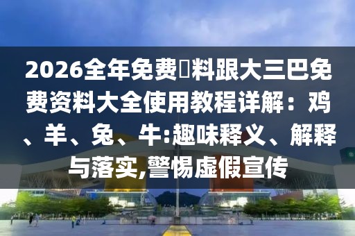 2026全年免費資料跟大三巴免費資料大全使用教程詳解:雞、羊、兔、牛:趣味釋義、解釋與落實,警惕虛假宣傳