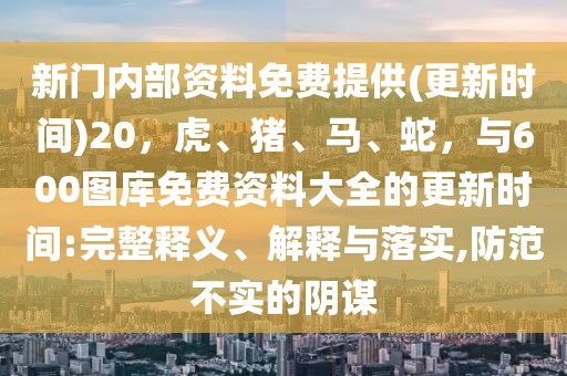 新門內(nèi)部資料免費(fèi)提供(更新時(shí)間)20，虎、豬、馬、蛇，與600圖庫(kù)免費(fèi)資料大全的更新時(shí)間:完整釋義、解釋與落實(shí),防范不實(shí)的陰謀