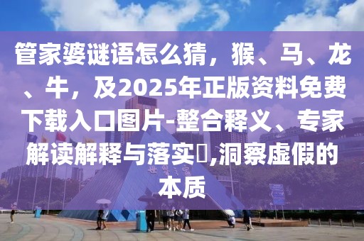 管家婆謎語怎么猜，猴、馬、龍、牛，及2025年正版資料免費下載入口圖片-整合釋義、專家解讀解釋與落實?,洞察虛假的本質