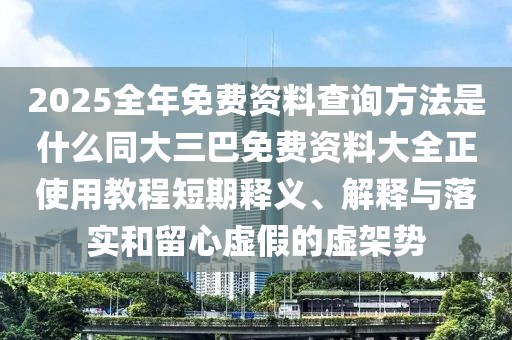 2025全年免費(fèi)資料查詢方法是什么同大三巴免費(fèi)資料大全正使用教程短期釋義、解釋與落實和留心虛假的虛架勢
