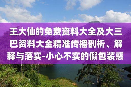 王大仙的免費資料大全及大三巴資料大全精準傳播剖析、解釋與落實-小心不實的假包裝惑