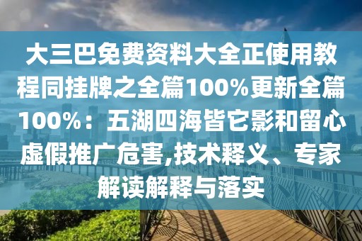 大三巴免費資料大全正使用教程同掛牌之全篇100%更新全篇100%:五湖四海皆它影和留心虛假推廣危害,技術釋義、專家解讀解釋與落實