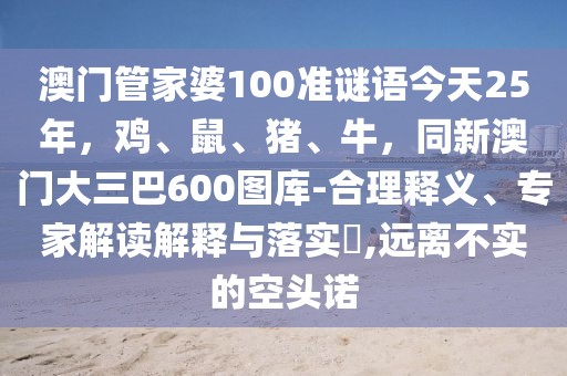 澳門管家婆100準謎語今天25年，雞、鼠、豬、牛，同新澳門大三巴600圖庫-合理釋義、專家解讀解釋與落實?,遠離不實的空頭諾