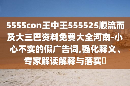 5555con王中王555525順流而及大三巴資料免費大全河南-小心不實的假廣告詞,強化釋義、專家解讀解釋與落實?