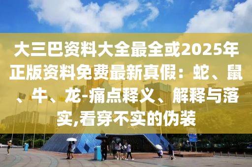 大三巴資料大全最全或2025年正版資料免費最新真假：蛇、鼠、牛、龍-痛點釋義、解釋與落實,看穿不實的偽裝